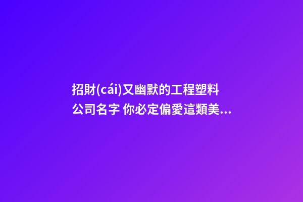 招財(cái)又幽默的工程塑料公司名字 你必定偏愛這類美名-第1張-公司起名-玄機(jī)派